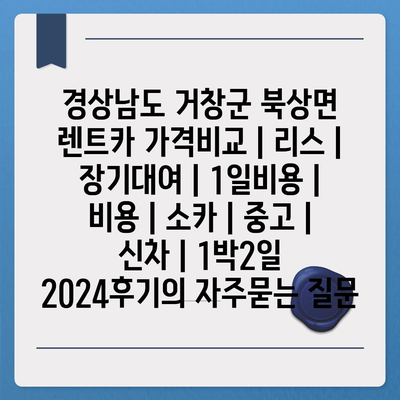 경상남도 거창군 북상면 렌트카 가격비교 | 리스 | 장기대여 | 1일비용 | 비용 | 소카 | 중고 | 신차 | 1박2일 2024후기