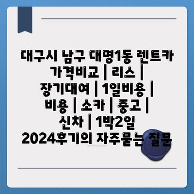 대구시 남구 대명1동 렌트카 가격비교 | 리스 | 장기대여 | 1일비용 | 비용 | 소카 | 중고 | 신차 | 1박2일 2024후기