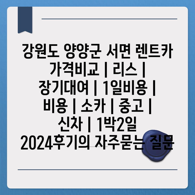 강원도 양양군 서면 렌트카 가격비교 | 리스 | 장기대여 | 1일비용 | 비용 | 소카 | 중고 | 신차 | 1박2일 2024후기