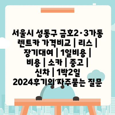 서울시 성동구 금호2·3가동 렌트카 가격비교 | 리스 | 장기대여 | 1일비용 | 비용 | 소카 | 중고 | 신차 | 1박2일 2024후기