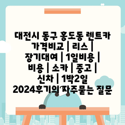 대전시 동구 홍도동 렌트카 가격비교 | 리스 | 장기대여 | 1일비용 | 비용 | 소카 | 중고 | 신차 | 1박2일 2024후기