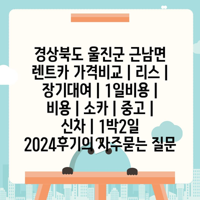 경상북도 울진군 근남면 렌트카 가격비교 | 리스 | 장기대여 | 1일비용 | 비용 | 소카 | 중고 | 신차 | 1박2일 2024후기