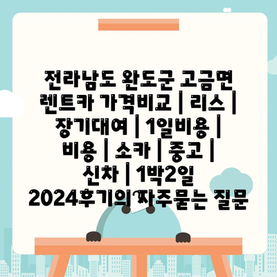 전라남도 완도군 고금면 렌트카 가격비교 | 리스 | 장기대여 | 1일비용 | 비용 | 소카 | 중고 | 신차 | 1박2일 2024후기