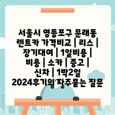 서울시 영등포구 문래동 렌트카 가격비교 | 리스 | 장기대여 | 1일비용 | 비용 | 소카 | 중고 | 신차 | 1박2일 2024후기