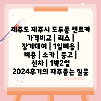 제주도 제주시 도두동 렌트카 가격비교 | 리스 | 장기대여 | 1일비용 | 비용 | 소카 | 중고 | 신차 | 1박2일 2024후기