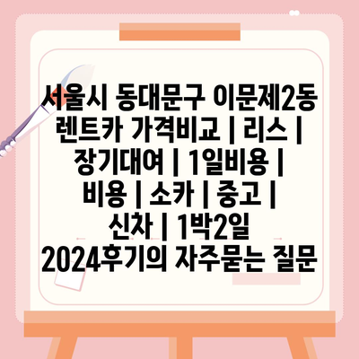 서울시 동대문구 이문제2동 렌트카 가격비교 | 리스 | 장기대여 | 1일비용 | 비용 | 소카 | 중고 | 신차 | 1박2일 2024후기