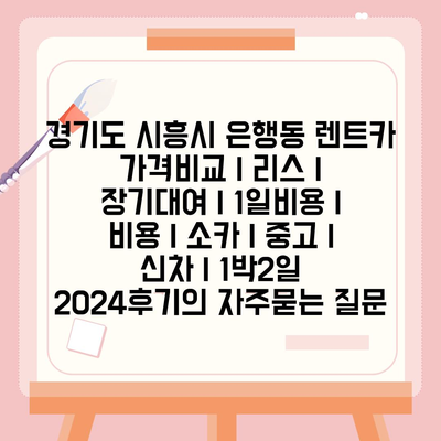 경기도 시흥시 은행동 렌트카 가격비교 | 리스 | 장기대여 | 1일비용 | 비용 | 소카 | 중고 | 신차 | 1박2일 2024후기