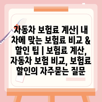 자동차 보험료 계산| 내 차에 맞는 보험료 비교 & 할인 팁 | 보험료 계산, 자동차 보험 비교, 보험료 할인