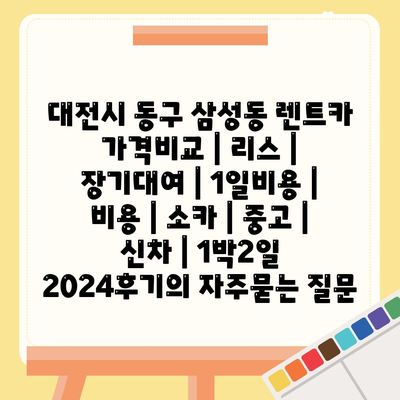 대전시 동구 삼성동 렌트카 가격비교 | 리스 | 장기대여 | 1일비용 | 비용 | 소카 | 중고 | 신차 | 1박2일 2024후기