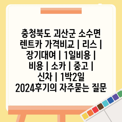 충청북도 괴산군 소수면 렌트카 가격비교 | 리스 | 장기대여 | 1일비용 | 비용 | 소카 | 중고 | 신차 | 1박2일 2024후기