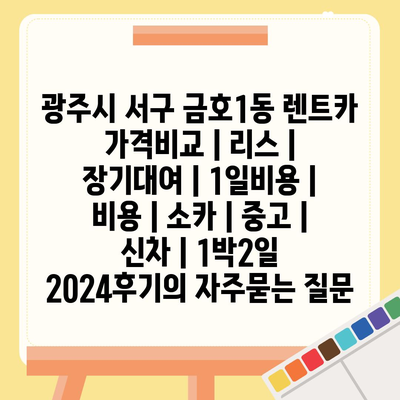 광주시 서구 금호1동 렌트카 가격비교 | 리스 | 장기대여 | 1일비용 | 비용 | 소카 | 중고 | 신차 | 1박2일 2024후기