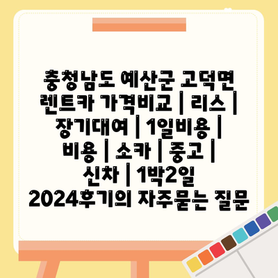 충청남도 예산군 고덕면 렌트카 가격비교 | 리스 | 장기대여 | 1일비용 | 비용 | 소카 | 중고 | 신차 | 1박2일 2024후기