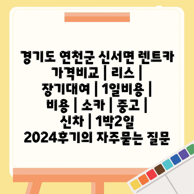 경기도 연천군 신서면 렌트카 가격비교 | 리스 | 장기대여 | 1일비용 | 비용 | 소카 | 중고 | 신차 | 1박2일 2024후기