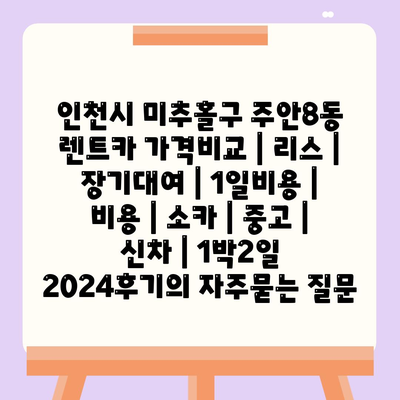 인천시 미추홀구 주안8동 렌트카 가격비교 | 리스 | 장기대여 | 1일비용 | 비용 | 소카 | 중고 | 신차 | 1박2일 2024후기