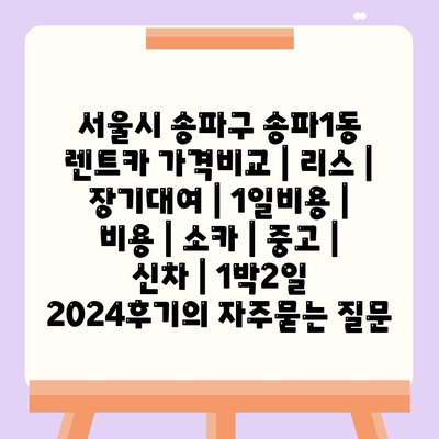 서울시 송파구 송파1동 렌트카 가격비교 | 리스 | 장기대여 | 1일비용 | 비용 | 소카 | 중고 | 신차 | 1박2일 2024후기