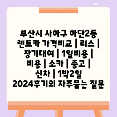 부산시 사하구 하단2동 렌트카 가격비교 | 리스 | 장기대여 | 1일비용 | 비용 | 소카 | 중고 | 신차 | 1박2일 2024후기