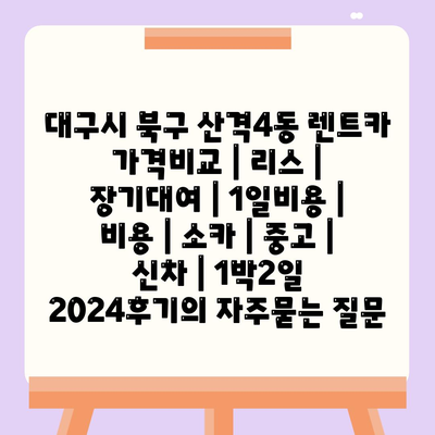 대구시 북구 산격4동 렌트카 가격비교 | 리스 | 장기대여 | 1일비용 | 비용 | 소카 | 중고 | 신차 | 1박2일 2024후기