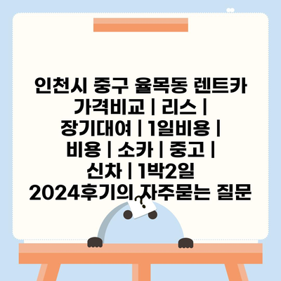 인천시 중구 율목동 렌트카 가격비교 | 리스 | 장기대여 | 1일비용 | 비용 | 소카 | 중고 | 신차 | 1박2일 2024후기