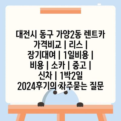 대전시 동구 가양2동 렌트카 가격비교 | 리스 | 장기대여 | 1일비용 | 비용 | 소카 | 중고 | 신차 | 1박2일 2024후기