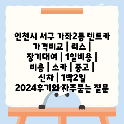 인천시 서구 가좌2동 렌트카 가격비교 | 리스 | 장기대여 | 1일비용 | 비용 | 소카 | 중고 | 신차 | 1박2일 2024후기