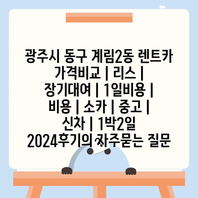 광주시 동구 계림2동 렌트카 가격비교 | 리스 | 장기대여 | 1일비용 | 비용 | 소카 | 중고 | 신차 | 1박2일 2024후기