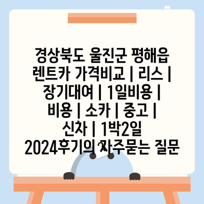 경상북도 울진군 평해읍 렌트카 가격비교 | 리스 | 장기대여 | 1일비용 | 비용 | 소카 | 중고 | 신차 | 1박2일 2024후기