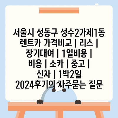 서울시 성동구 성수2가제1동 렌트카 가격비교 | 리스 | 장기대여 | 1일비용 | 비용 | 소카 | 중고 | 신차 | 1박2일 2024후기