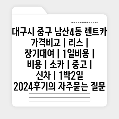 대구시 중구 남산4동 렌트카 가격비교 | 리스 | 장기대여 | 1일비용 | 비용 | 소카 | 중고 | 신차 | 1박2일 2024후기