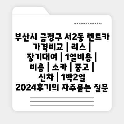 부산시 금정구 서2동 렌트카 가격비교 | 리스 | 장기대여 | 1일비용 | 비용 | 소카 | 중고 | 신차 | 1박2일 2024후기