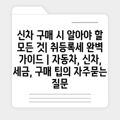 신차 구매 시 알아야 할 모든 것| 취등록세 완벽 가이드 | 자동차, 신차, 세금, 구매 팁