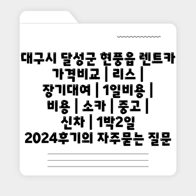 대구시 달성군 현풍읍 렌트카 가격비교 | 리스 | 장기대여 | 1일비용 | 비용 | 소카 | 중고 | 신차 | 1박2일 2024후기