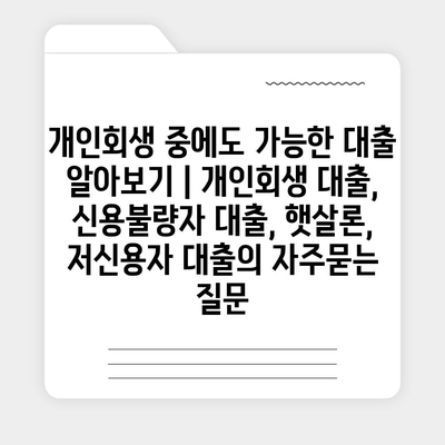 개인회생 중에도 가능한 대출 알아보기 | 개인회생 대출, 신용불량자 대출, 햇살론, 저신용자 대출