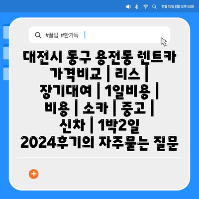 대전시 동구 용전동 렌트카 가격비교 | 리스 | 장기대여 | 1일비용 | 비용 | 소카 | 중고 | 신차 | 1박2일 2024후기