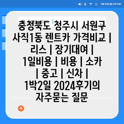 충청북도 청주시 서원구 사직1동 렌트카 가격비교 | 리스 | 장기대여 | 1일비용 | 비용 | 소카 | 중고 | 신차 | 1박2일 2024후기