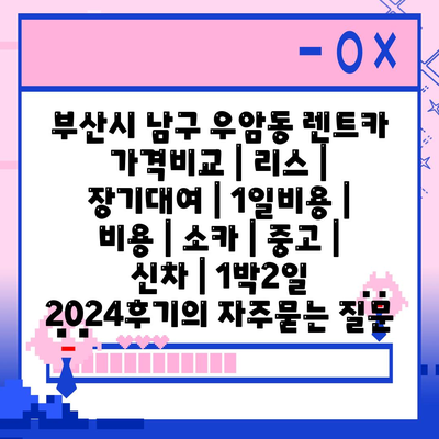 부산시 남구 우암동 렌트카 가격비교 | 리스 | 장기대여 | 1일비용 | 비용 | 소카 | 중고 | 신차 | 1박2일 2024후기