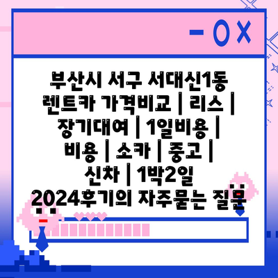 부산시 서구 서대신1동 렌트카 가격비교 | 리스 | 장기대여 | 1일비용 | 비용 | 소카 | 중고 | 신차 | 1박2일 2024후기