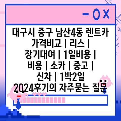 대구시 중구 남산4동 렌트카 가격비교 | 리스 | 장기대여 | 1일비용 | 비용 | 소카 | 중고 | 신차 | 1박2일 2024후기