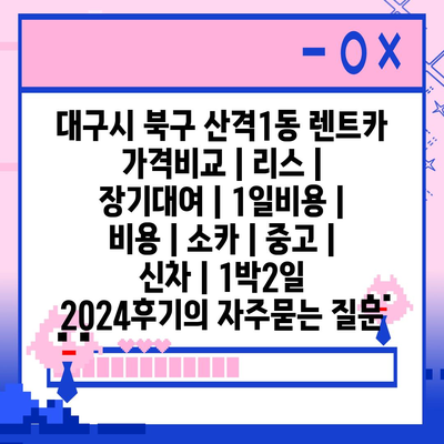 대구시 북구 산격1동 렌트카 가격비교 | 리스 | 장기대여 | 1일비용 | 비용 | 소카 | 중고 | 신차 | 1박2일 2024후기