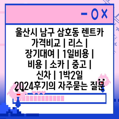 울산시 남구 삼호동 렌트카 가격비교 | 리스 | 장기대여 | 1일비용 | 비용 | 소카 | 중고 | 신차 | 1박2일 2024후기