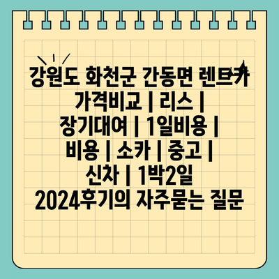 강원도 화천군 간동면 렌트카 가격비교 | 리스 | 장기대여 | 1일비용 | 비용 | 소카 | 중고 | 신차 | 1박2일 2024후기