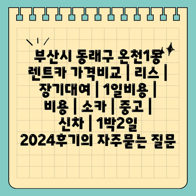 부산시 동래구 온천1동 렌트카 가격비교 | 리스 | 장기대여 | 1일비용 | 비용 | 소카 | 중고 | 신차 | 1박2일 2024후기