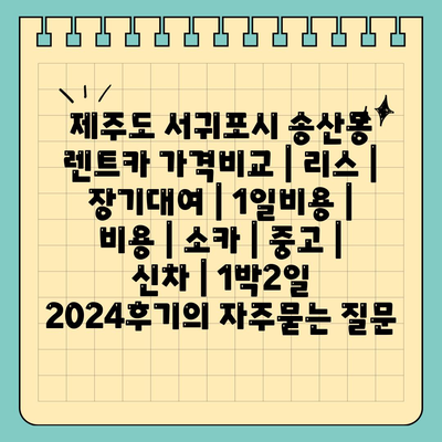 제주도 서귀포시 송산동 렌트카 가격비교 | 리스 | 장기대여 | 1일비용 | 비용 | 소카 | 중고 | 신차 | 1박2일 2024후기