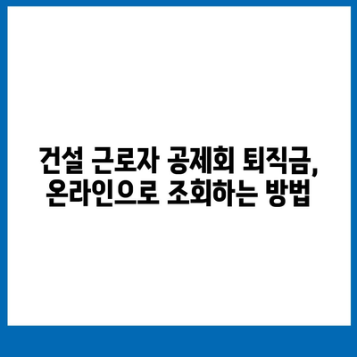 건설 근로자 공제회 퇴직금, 간편하게 조회하는 방법 | 퇴직금 계산, 지급 기준, 온라인 조회