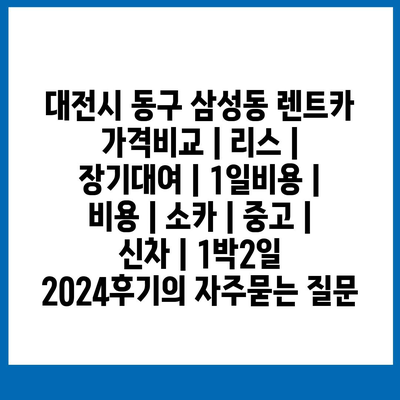 대전시 동구 삼성동 렌트카 가격비교 | 리스 | 장기대여 | 1일비용 | 비용 | 소카 | 중고 | 신차 | 1박2일 2024후기