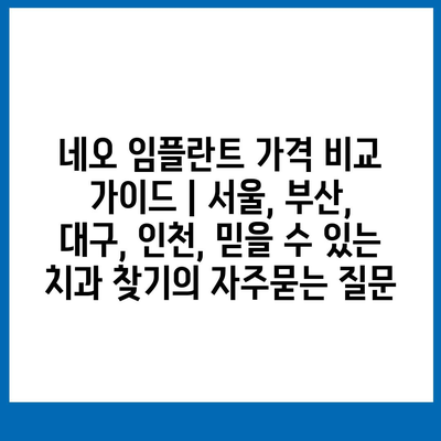 네오 임플란트 가격 비교 가이드 | 서울, 부산, 대구, 인천, 믿을 수 있는 치과 찾기