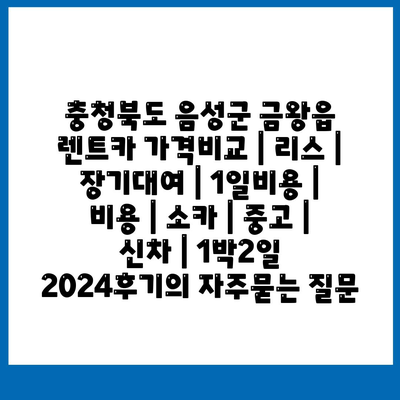 충청북도 음성군 금왕읍 렌트카 가격비교 | 리스 | 장기대여 | 1일비용 | 비용 | 소카 | 중고 | 신차 | 1박2일 2024후기