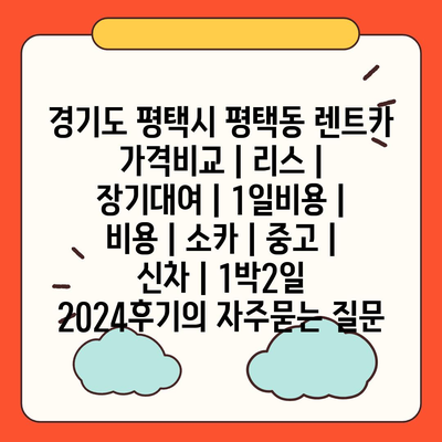 경기도 평택시 평택동 렌트카 가격비교 | 리스 | 장기대여 | 1일비용 | 비용 | 소카 | 중고 | 신차 | 1박2일 2024후기