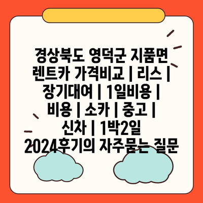 경상북도 영덕군 지품면 렌트카 가격비교 | 리스 | 장기대여 | 1일비용 | 비용 | 소카 | 중고 | 신차 | 1박2일 2024후기