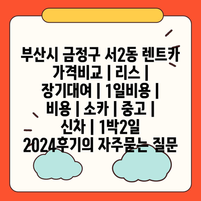 부산시 금정구 서2동 렌트카 가격비교 | 리스 | 장기대여 | 1일비용 | 비용 | 소카 | 중고 | 신차 | 1박2일 2024후기