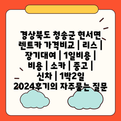 경상북도 청송군 현서면 렌트카 가격비교 | 리스 | 장기대여 | 1일비용 | 비용 | 소카 | 중고 | 신차 | 1박2일 2024후기